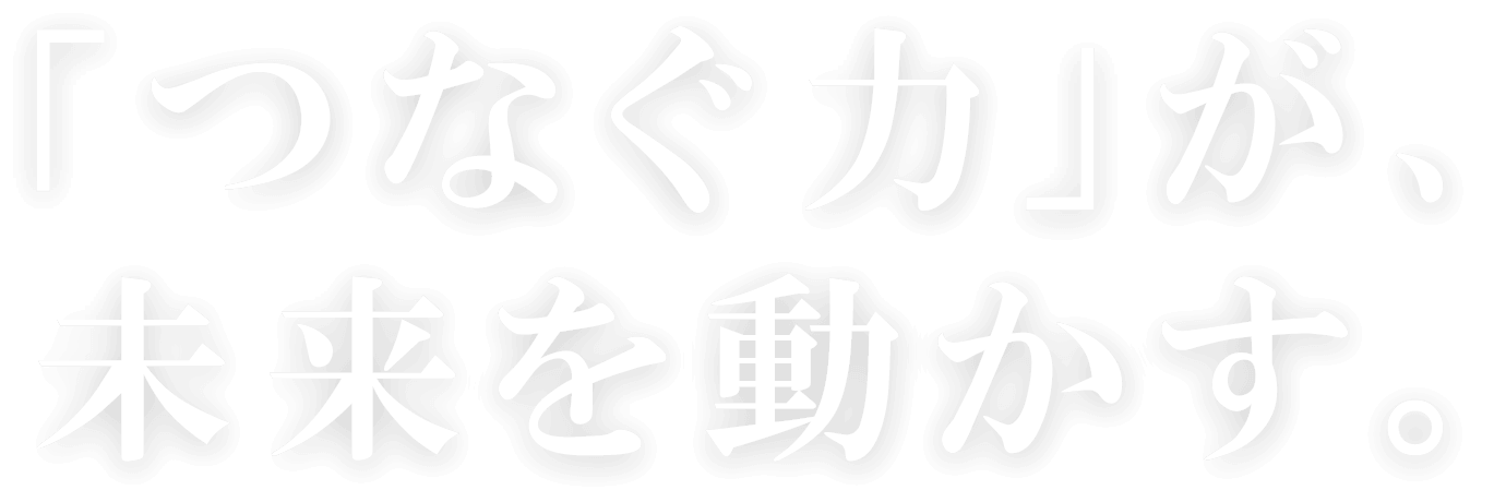 「つなぐ力」が、未来を動かす。